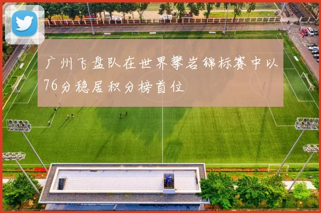 广州飞盘队在世界攀岩锦标赛中以76分稳居积分榜首位