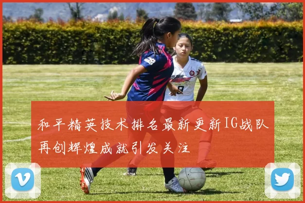 和平精英技术排名最新更新IG战队再创辉煌成就引发关注