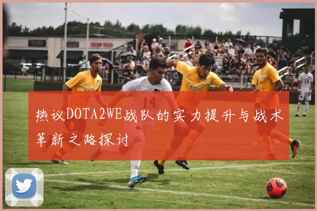 热议DOTA2WE战队的实力提升与战术革新之路探讨