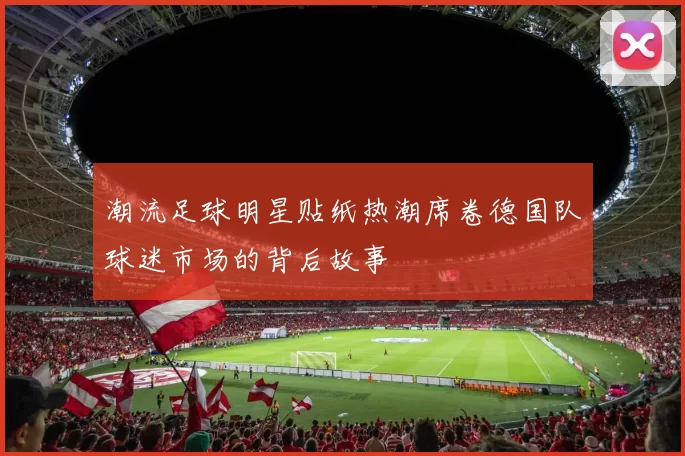 潮流足球明星贴纸热潮席卷德国队球迷市场的背后故事