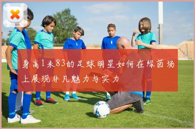 身高1米83的足球明星如何在绿茵场上展现非凡魅力与实力