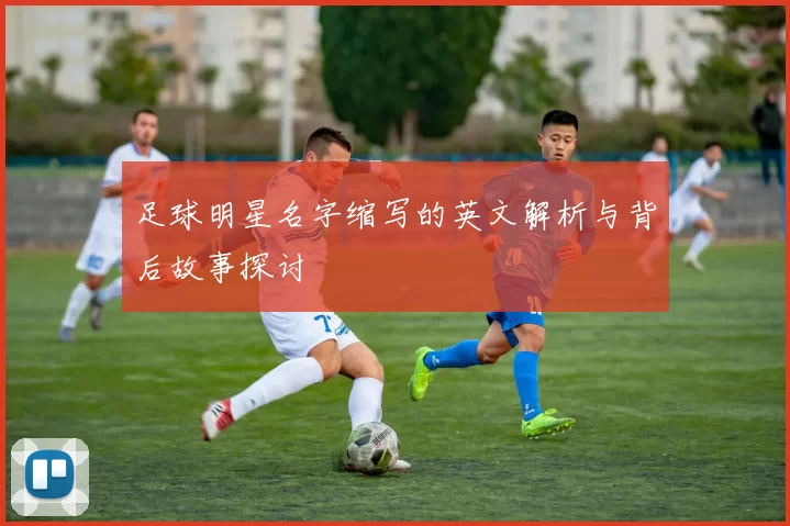 足球明星名字缩写的英文解析与背后故事探讨