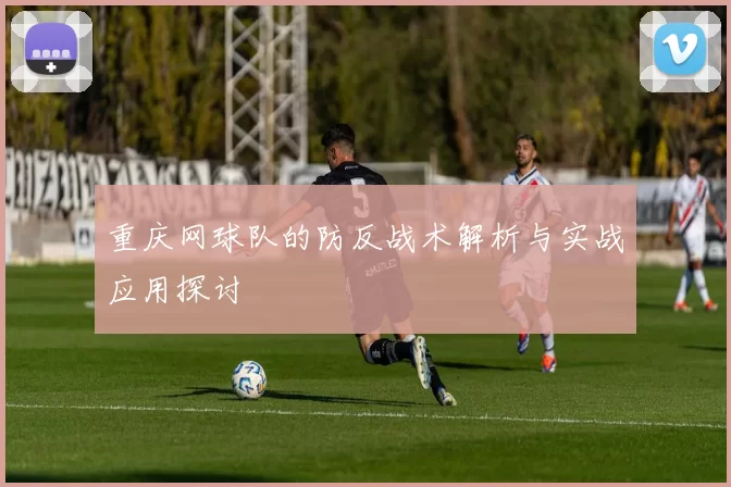 重庆网球队的防反战术解析与实战应用探讨