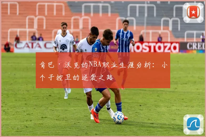 肯巴·沃克的NBA职业生涯分析：小个子控卫的逆袭之路