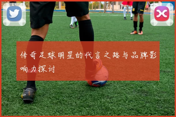 传奇足球明星的代言之路与品牌影响力探讨