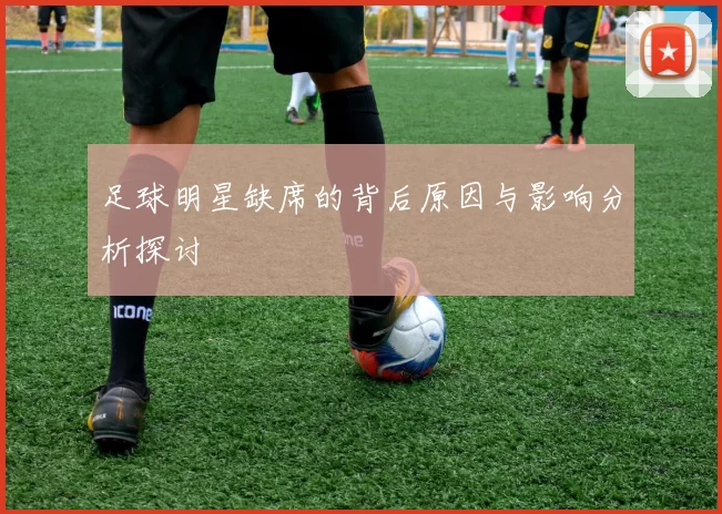 足球明星缺席的背后原因与影响分析探讨