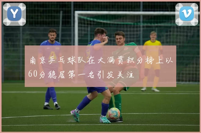 南京乒乓球队在大满贯积分榜上以60分稳居第一名引发关注