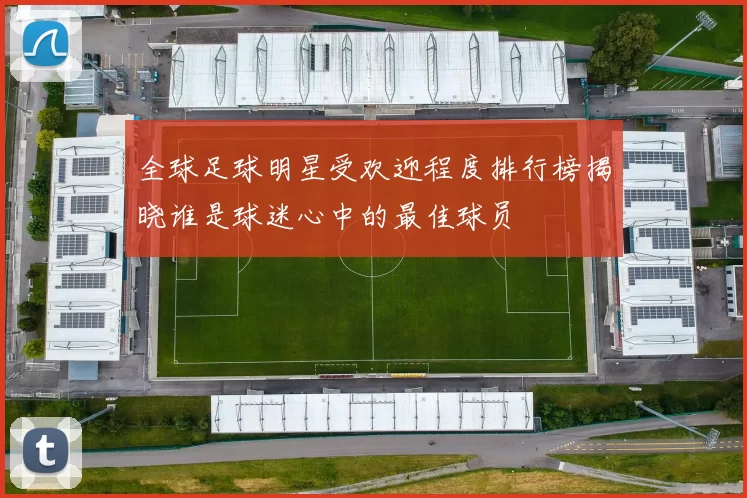 全球足球明星受欢迎程度排行榜揭晓谁是球迷心中的最佳球员