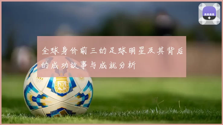 全球身价前三的足球明星及其背后的成功故事与成就分析