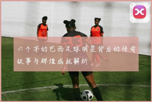 六个字的巴西足球明星背后的传奇故事与辉煌成就解析