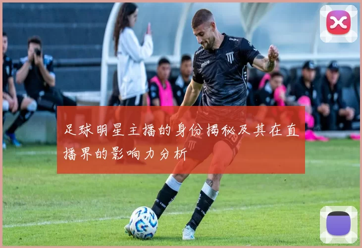 足球明星主播的身份揭秘及其在直播界的影响力分析