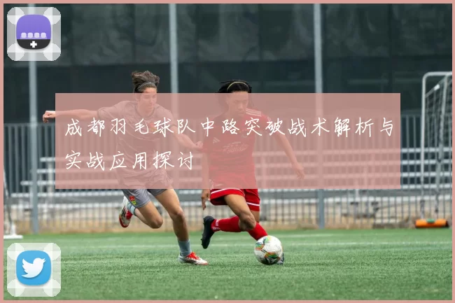 成都羽毛球队中路突破战术解析与实战应用探讨