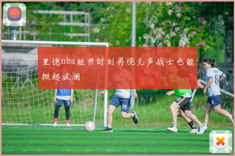 里德nba经典时刻再现无声战士也能掀起波澜