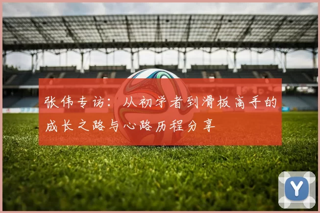 张伟专访：从初学者到滑板高手的成长之路与心路历程分享