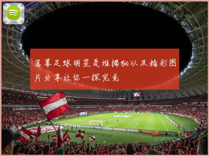 落幕足球明星是谁揭秘以及精彩图片分享让你一探究竟