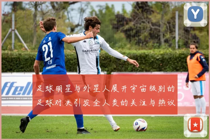 足球明星与外星人展开宇宙级别的足球对决引发全人类的关注与热议