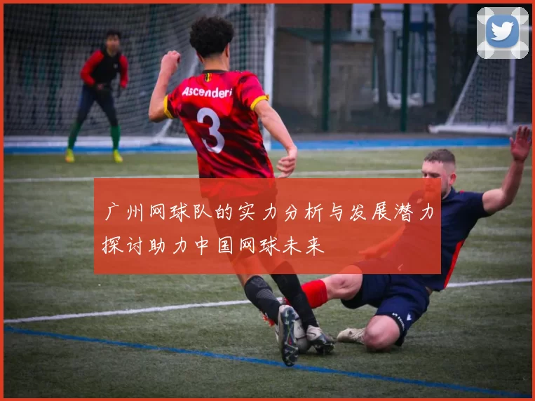 广州网球队的实力分析与发展潜力探讨助力中国网球未来