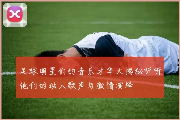 足球明星们的音乐才华大揭秘听听他们的动人歌声与激情演绎