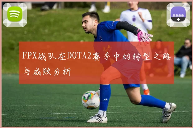 FPX战队在DOTA2赛季中的转型之路与成败分析