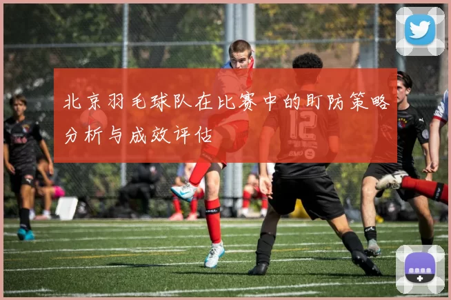 北京羽毛球队在比赛中的盯防策略分析与成效评估