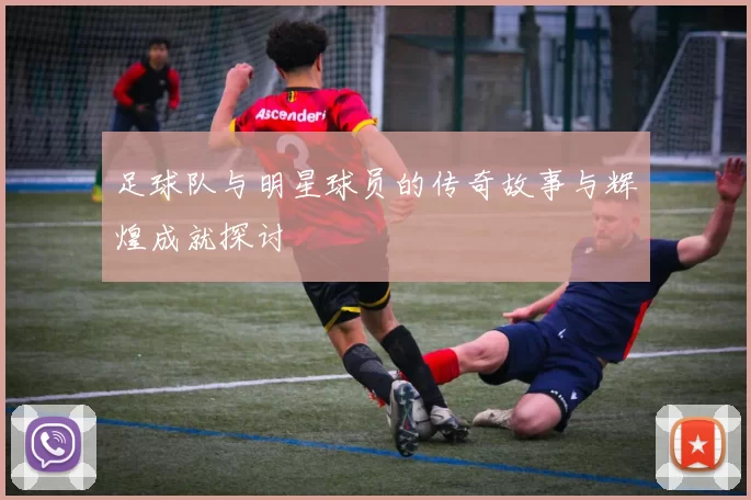 足球队与明星球员的传奇故事与辉煌成就探讨