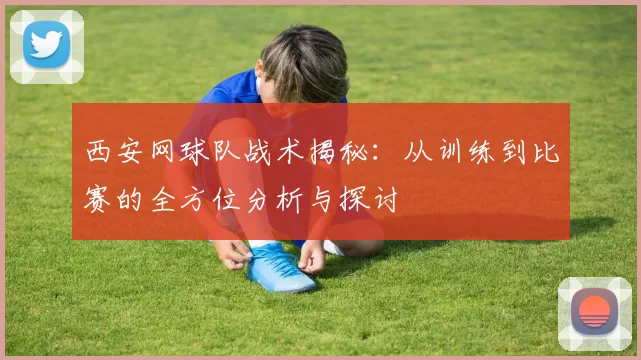 西安网球队战术揭秘：从训练到比赛的全方位分析与探讨