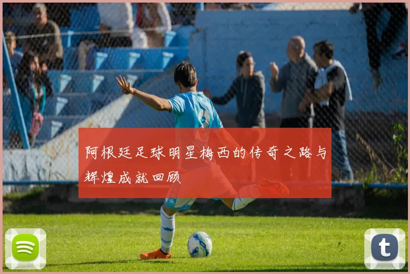 阿根廷足球明星梅西的传奇之路与辉煌成就回顾