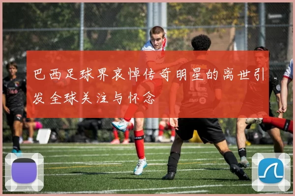 巴西足球界哀悼传奇明星的离世引发全球关注与怀念