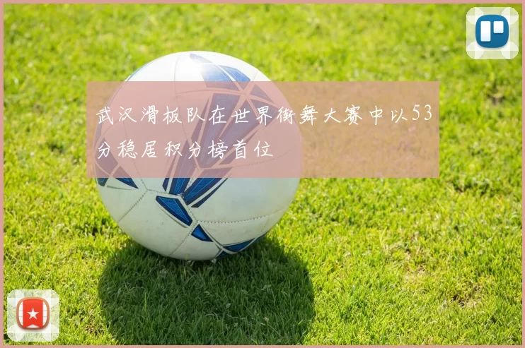 武汉滑板队在世界街舞大赛中以53分稳居积分榜首位