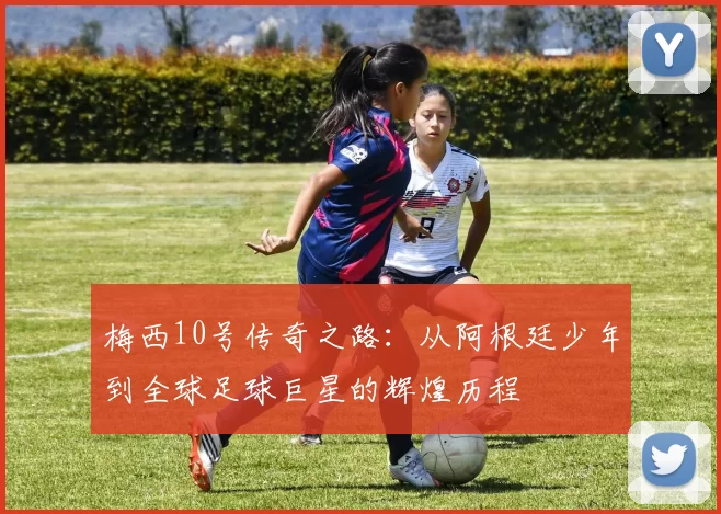 梅西10号传奇之路：从阿根廷少年到全球足球巨星的辉煌历程