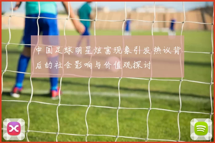 中国足球明星炫富现象引发热议背后的社会影响与价值观探讨