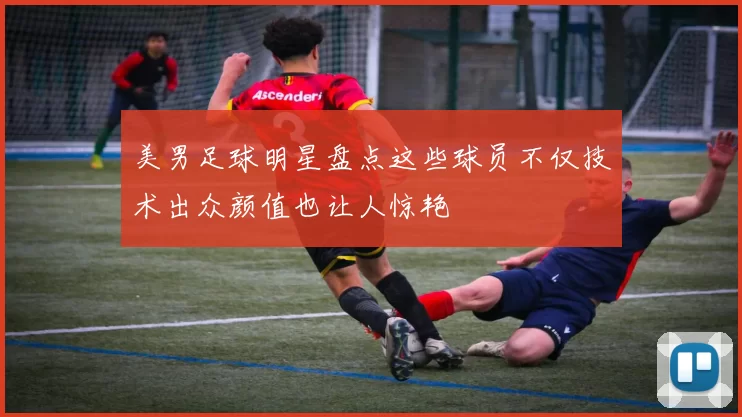 美男足球明星盘点这些球员不仅技术出众颜值也让人惊艳